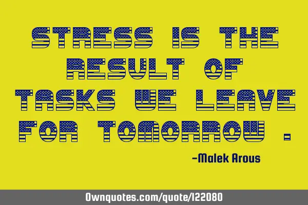 Stress is the Result of tasks we leave for Tomorrow
