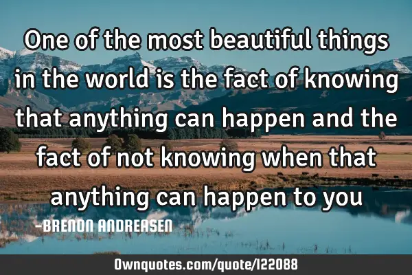 One of the most beautiful things in the world is the fact of knowing that anything can happen and