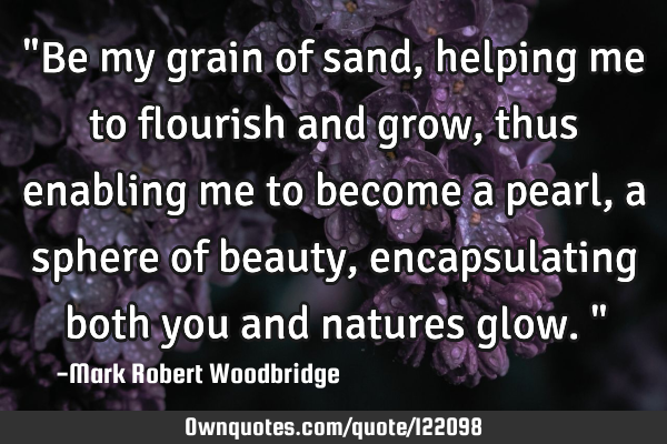 "Be my grain of sand, helping me to flourish and grow, thus enabling me to become a pearl, a sphere