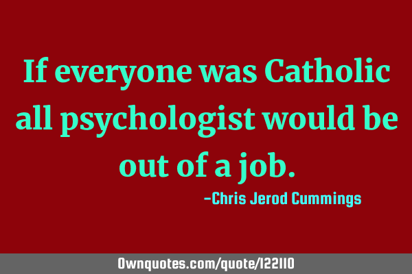 If everyone was Catholic all psychologists would be out of