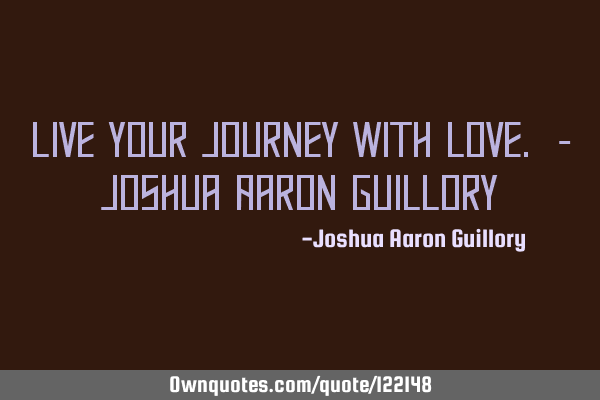 Live your journey with love. - Joshua Aaron G