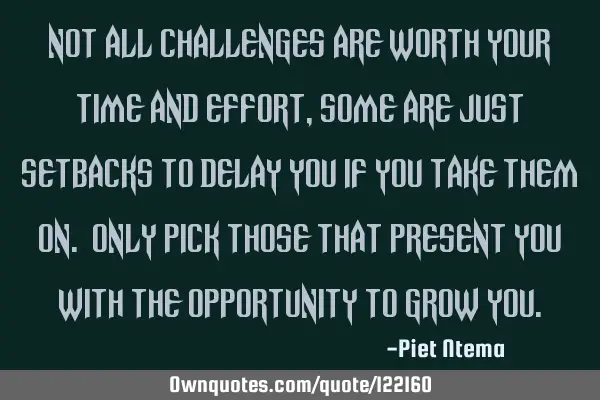 Not all challenges are worth your time and effort, some are just setbacks to delay you if you take