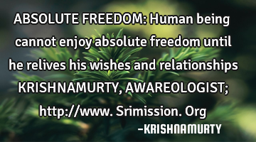 ABSOLUTE FREEDOM: Human being cannot enjoy absolute freedom until he relives his wishes and