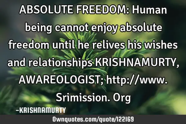 ABSOLUTE FREEDOM: Human being cannot enjoy absolute freedom until he relives his wishes and