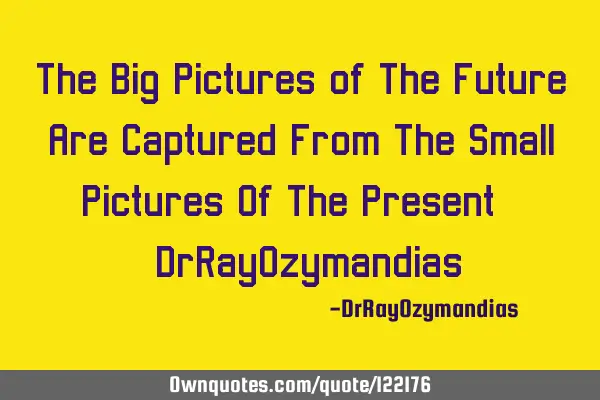 The Big Pictures of The Future Are Captured From The Small Pictures Of The Present. -DrRayO