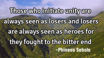 Those who initiate unity are always seen as losers and losers are always seen as heroes for they