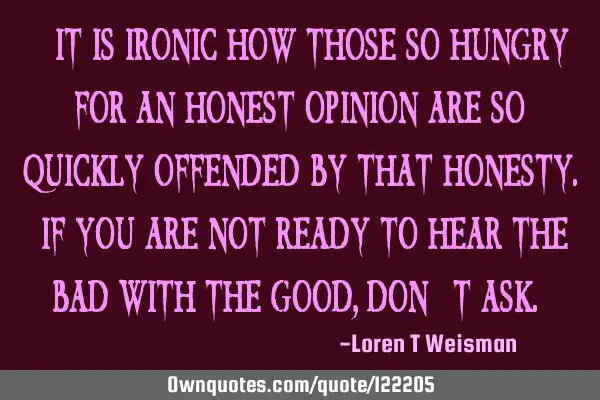 “It is ironic how those so hungry for an honest opinion are so quickly offended by that honesty. I