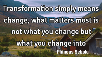 Transformation simply means change, what matters most is not what you change but what you change