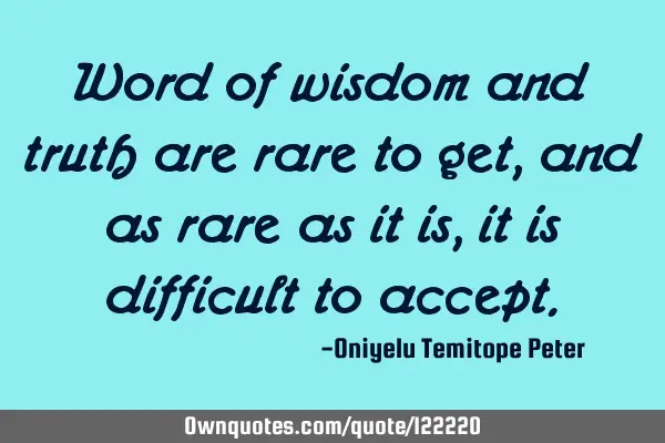 Word of wisdom and truth are rare to get, and as rare as it is, it is difficult to