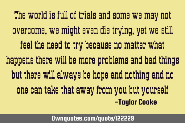 The world is full of trials and some we may not overcome, we might even die trying, yet we still