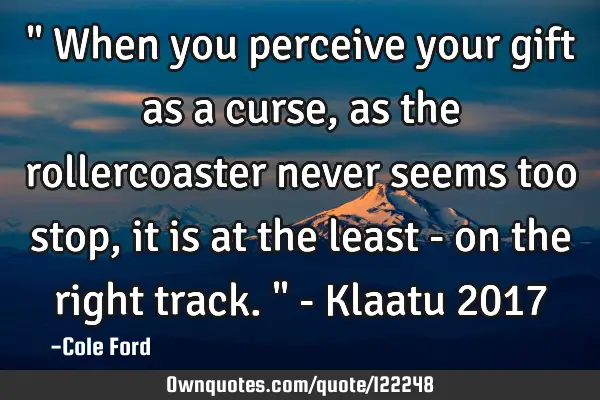 " When you perceive your gift as a curse, as the rollercoaster never seems too stop, it is at the