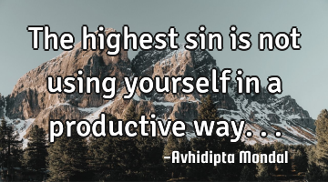 The highest sin is not using yourself in a productive way...