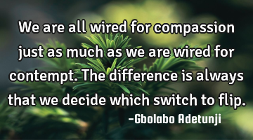 We are all wired for compassion just as much as we are wired for contempt. The difference is always