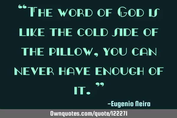 “The word of God is like the cold side of the pillow, you can never have enough of it.”