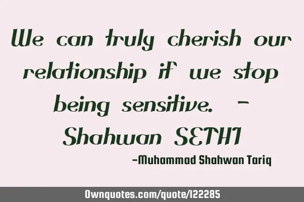 We can truly cherish our relationship if we stop being sensitive. – Shahwan SETHI