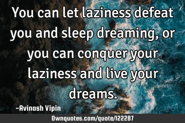 You can let laziness defeat you and sleep dreaming, or you can conquer your laziness and live your