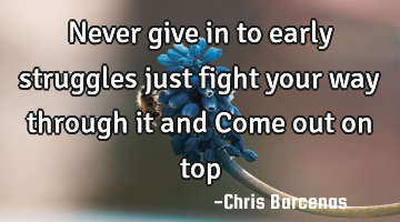 Never give in to early struggles just fight your way through it and Come out on