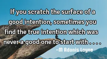 If you scratch the surface of a good intention, sometimes you find the true intention which was