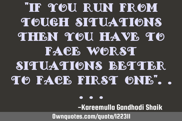 "If you run from tough situations then you have to face worst situations better to face first one"