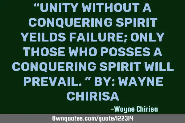 “Unity without a conquering spirit yeilds failure; only those who posses a conquering spirit will