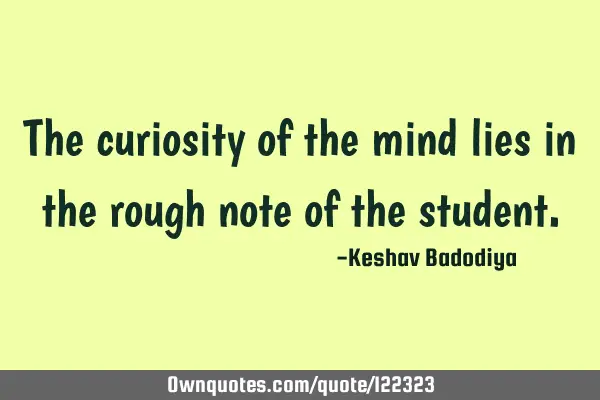 The curiosity of the mind lies in the rough note of the