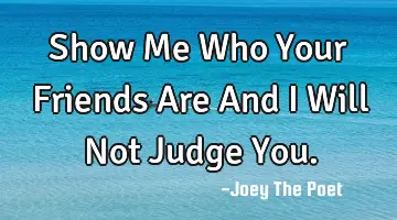 Show Me Who Your Friends Are And I Will Not Judge You.