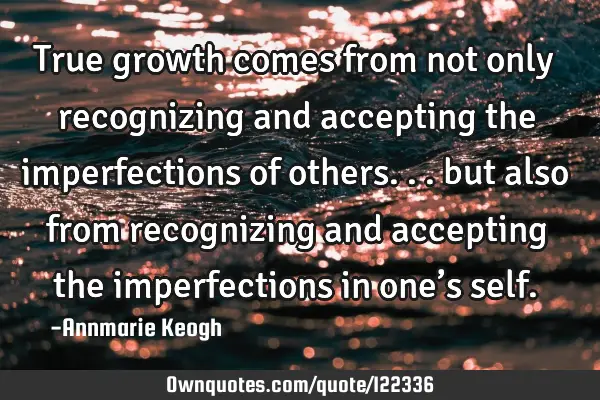 True growth comes from not only recognizing and accepting the imperfections of others... but also