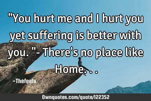 "You hurt me and I hurt you yet suffering is better with you."- There