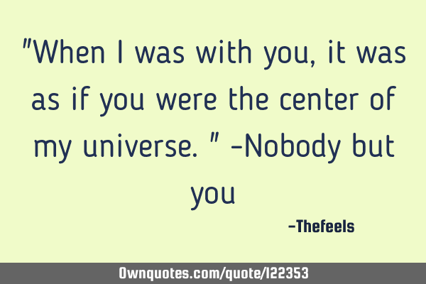 "When I was with you, it was as if you were the center of my universe." -Nobody but