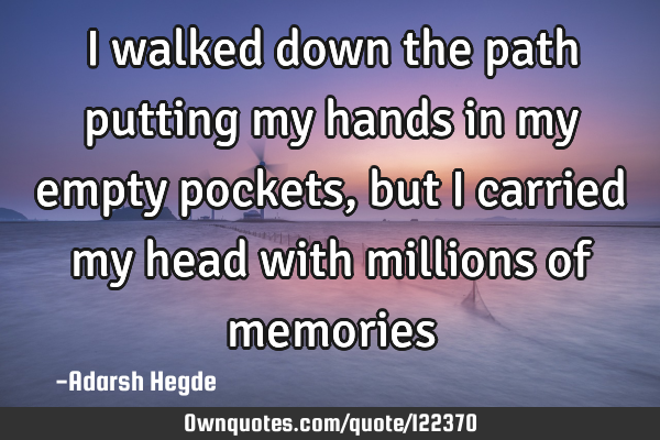 I walked down the path putting my hands in my empty pockets, but I carried my head with millions of