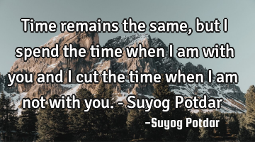 Time remains the same, but I spend the time when I am with you and I cut the time when I am not
