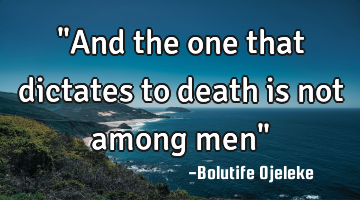 "And the one that dictates to death is not among men"