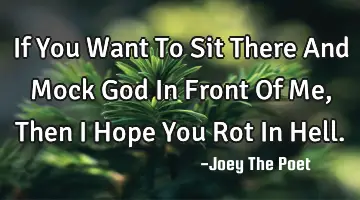 If You Want To Sit There And Mock God In Front Of Me, Then I Hope You Rot In Hell.