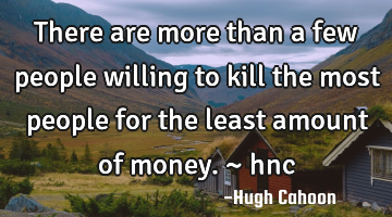There are more than a few people willing to kill the most people for the least amount of money. ~