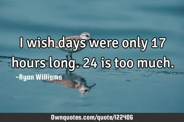I wish days were only 17 hours long. 24 is too
