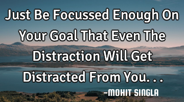 Just Be Focussed Enough On Your Goal That Even The Distraction Will Get Distracted From You...