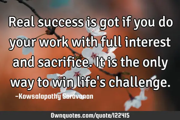 Real success is got if you do your work with full interest and sacrifice. It is the only way to win