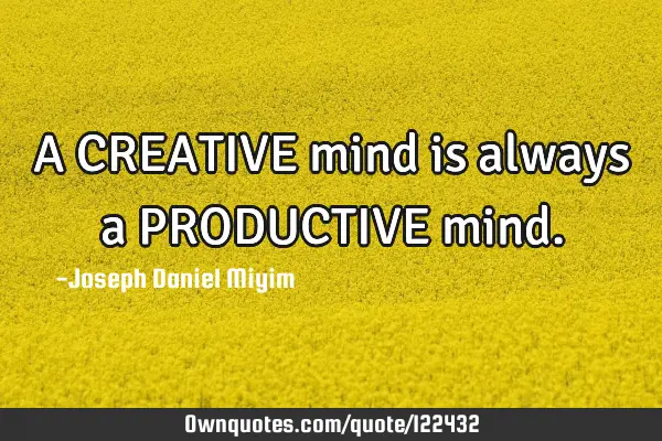 A CREATIVE mind is always a PRODUCTIVE