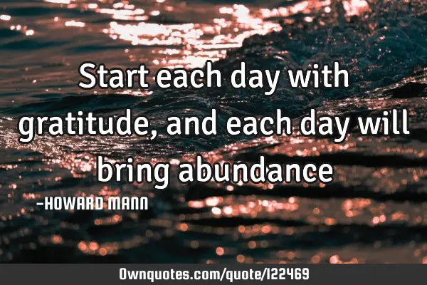 Start each day with gratitude, and each day will bring