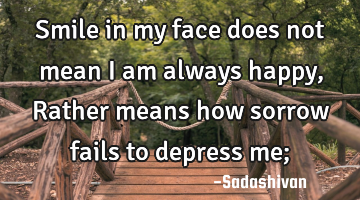 Smile in my face does not mean I am always happy, Rather means how sorrow fails to depress me;