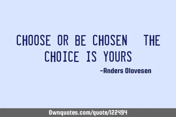 Choose or be chosen. The choice is