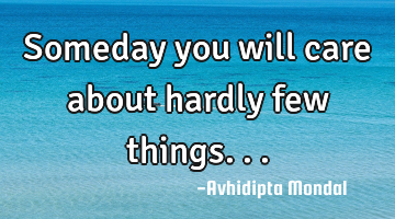Someday you will care about hardly few things...