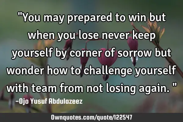 "You may prepared to win but when you lose never keep yourself by corner of sorrow but wonder how