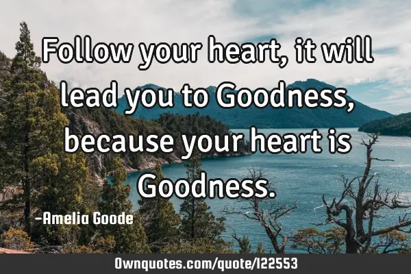Follow your heart, it will lead you to Goodness, because your heart is G