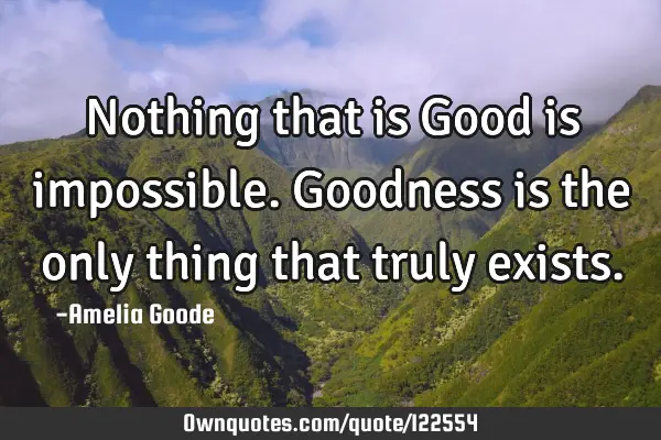 Nothing that is Good is impossible. Goodness is the only thing that truly