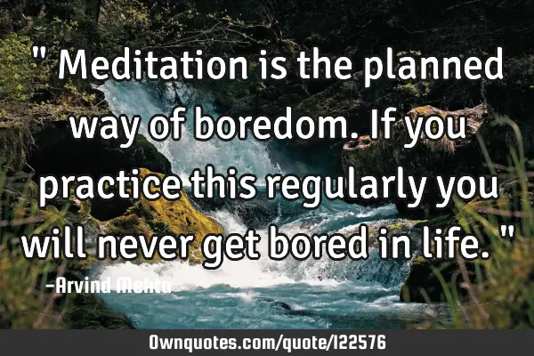 " Meditation is the planned way of boredom. If you practice this regularly you will never get bored
