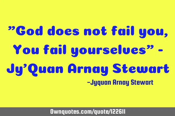 "God does not fail you, You fail yourselves" - Jy