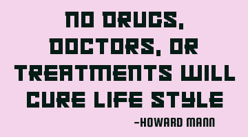 No drugs, doctors, or treatments will cure life style