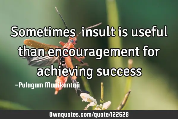 Sometimes​ insult is useful than encouragement for achieving