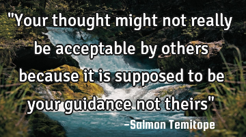 "Your thought might not really be acceptable by others because it is supposed to be your guidance